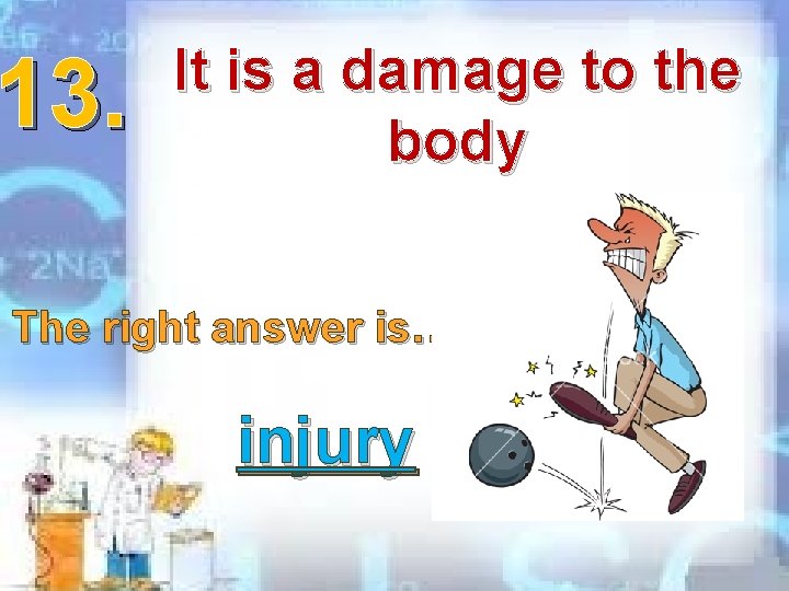 13. It is a damage to the body The right answer is… injury 13. It is a damage to the body The right answer is… injury