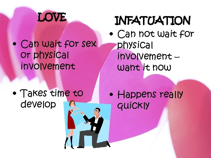 LOVE • Can wait for sex or physical involvement INFATUATION • Can not wait