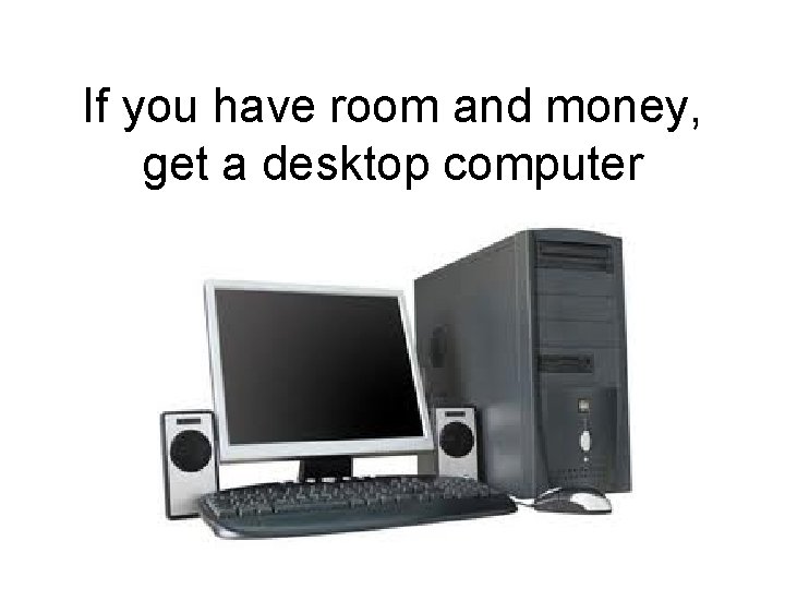 If you have room and money, get a desktop computer 