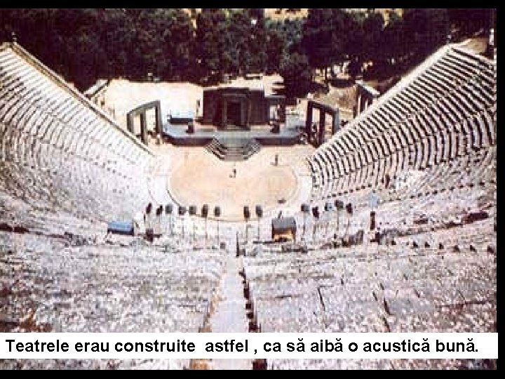 Teatrele erau construite astfel , ca să aibă o acustică bună. 