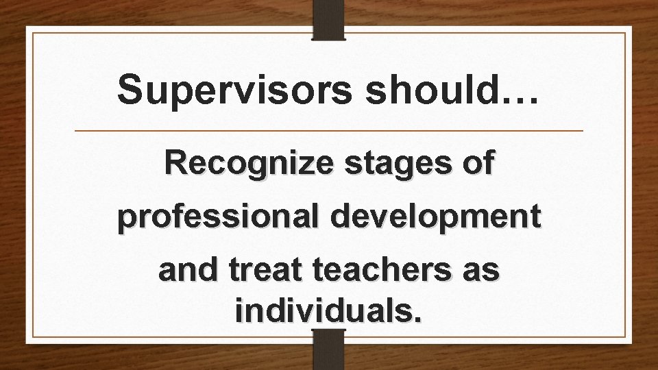 Supervisors should… Recognize stages of professional development and treat teachers as individuals. Supervisors should… Recognize stages of professional development and treat teachers as individuals.