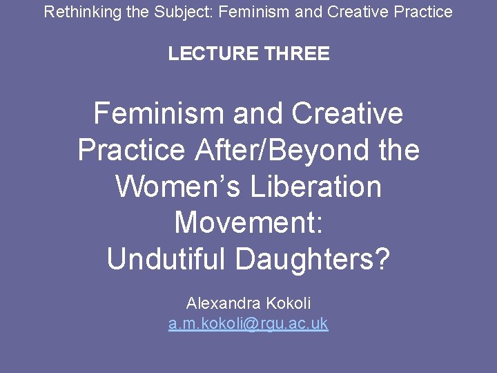 Rethinking the Subject: Feminism and Creative Practice LECTURE THREE Feminism and Creative Practice After/Beyond