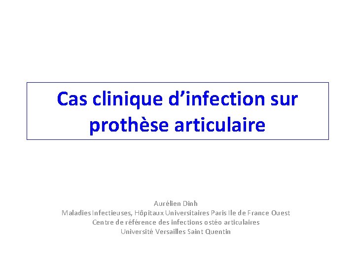 Cas clinique d’infection sur prothèse articulaire Aurélien Dinh Maladies Infectieuses, Hôpitaux Universitaires Paris Ile