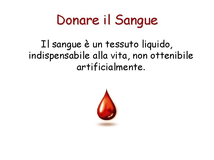 Donare il Sangue Il sangue è un tessuto liquido, indispensabile alla vita, non ottenibile