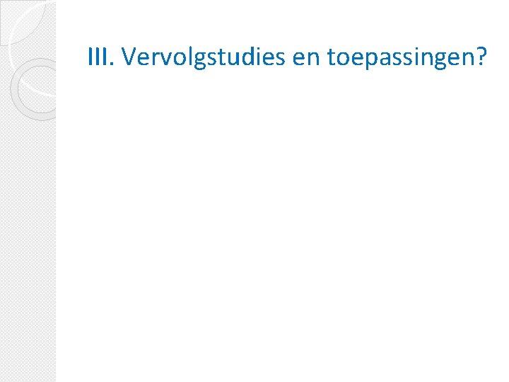 III. Vervolgstudies en toepassingen? 