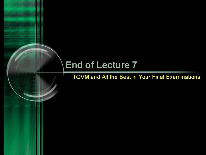 End of Lecture 7 TQVM and All the Best in Your Final Examinations 