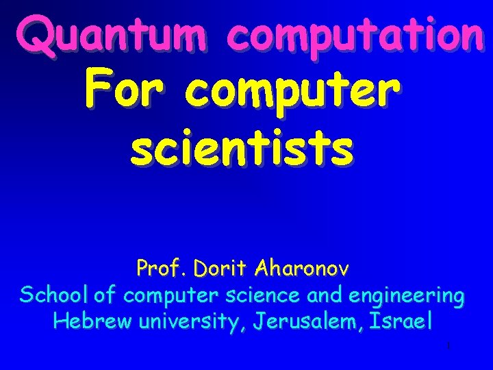 Quantum computation For computer scientists Prof. Dorit Aharonov School of computer science and engineering