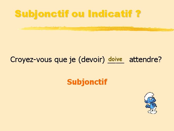 Subjonctif ou Indicatif ? doive attendre? Croyez-vous que je (devoir) ____ Subjonctif 