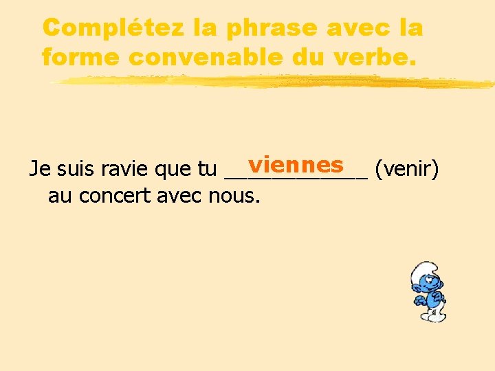 Complétez la phrase avec la forme convenable du verbe. viennes (venir) Je suis ravie