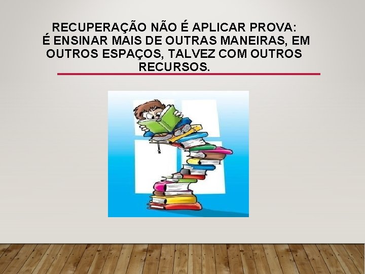 RECUPERAÇÃO NÃO É APLICAR PROVA: É ENSINAR MAIS DE OUTRAS MANEIRAS, EM OUTROS ESPAÇOS,