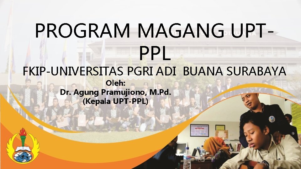 PROGRAM MAGANG UPTPPL FKIP-UNIVERSITAS PGRI ADI BUANA SURABAYA Oleh: Dr. Agung Pramujiono, M. Pd.