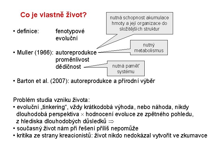 Co je vlastně život? • definice: fenotypové evoluční • Muller (1966): autoreprodukce proměnlivost dědičnost Co je vlastně život? • definice: fenotypové evoluční • Muller (1966): autoreprodukce proměnlivost dědičnost