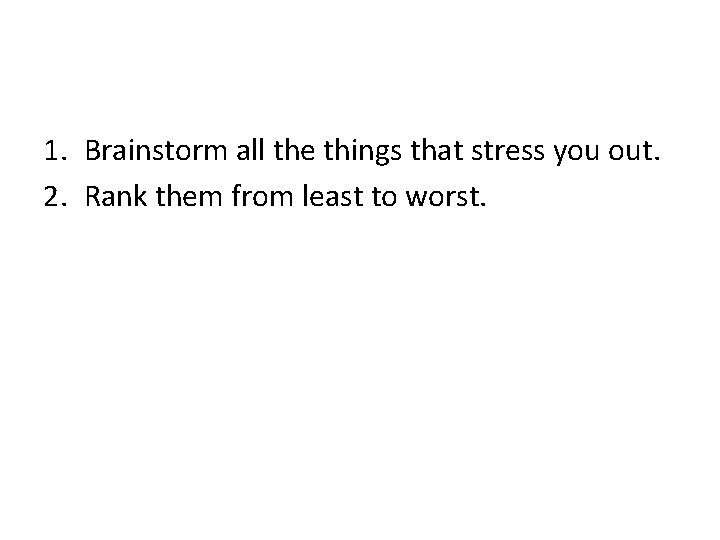 1. Brainstorm all the things that stress you out. 2. Rank them from least