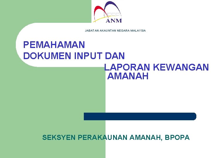 JABATAN AKAUNTAN NEGARA MALAYSIA PEMAHAMAN DOKUMEN INPUT DAN LAPORAN KEWANGAN AMANAH SEKSYEN PERAKAUNAN AMANAH,