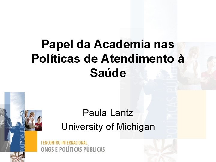 Papel da Academia nas Políticas de Atendimento à Saúde Paula Lantz University of Michigan