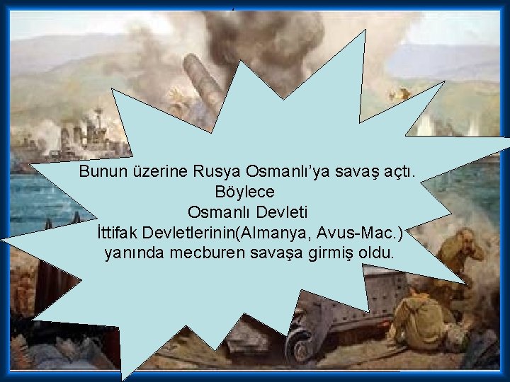 Bunun üzerine Rusya Osmanlı’ya savaş açtı. Böylece Osmanlı Devleti İttifak Devletlerinin(Almanya, Avus-Mac. ) yanında