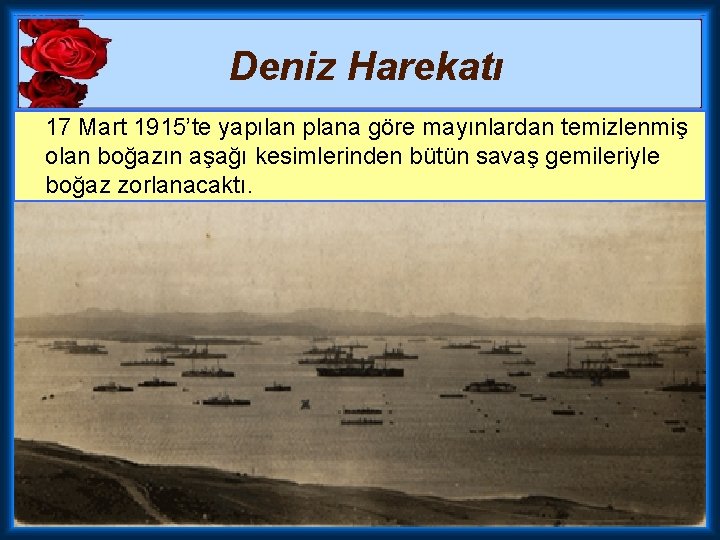 Deniz Harekatı 17 Mart 1915’te yapılan plana göre mayınlardan temizlenmiş olan boğazın aşağı kesimlerinden