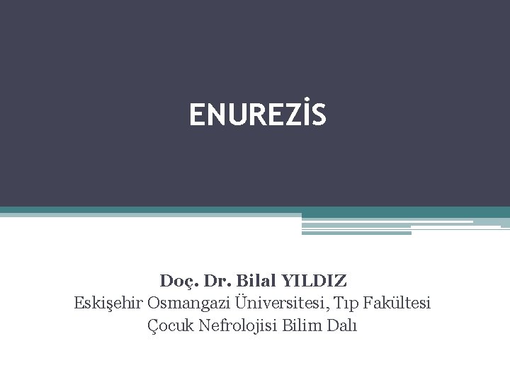 ENUREZİS Doç. Dr. Bilal YILDIZ Eskişehir Osmangazi Üniversitesi, Tıp Fakültesi Çocuk Nefrolojisi Bilim Dalı