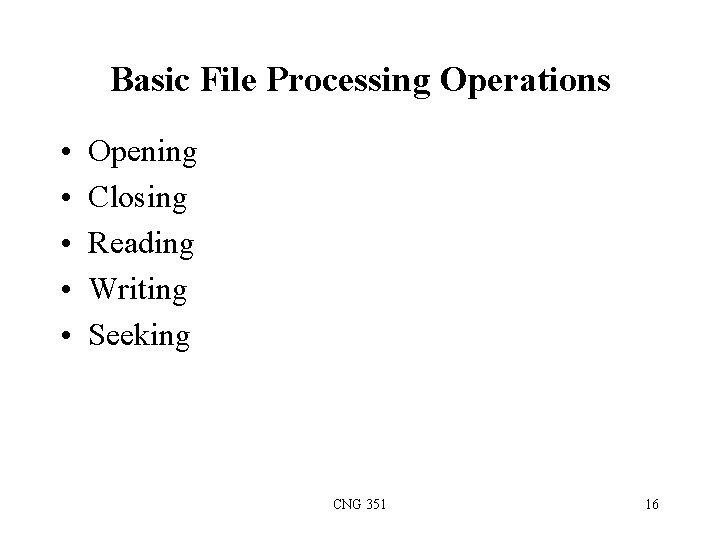 Basic File Processing Operations • • • Opening Closing Reading Writing Seeking CNG 351