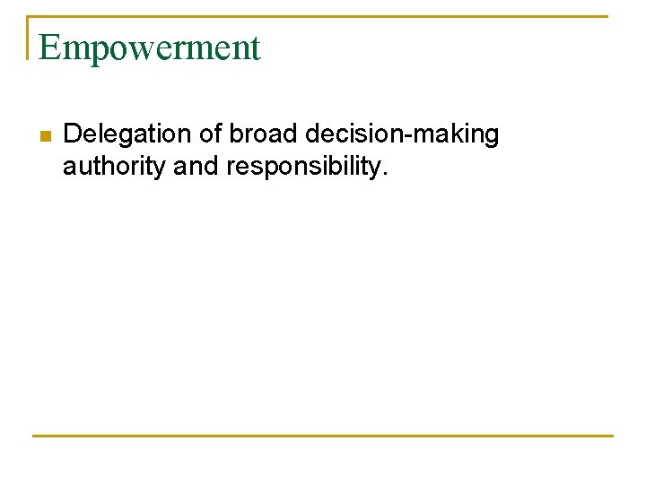 Empowerment n Delegation of broad decision-making authority and responsibility. 