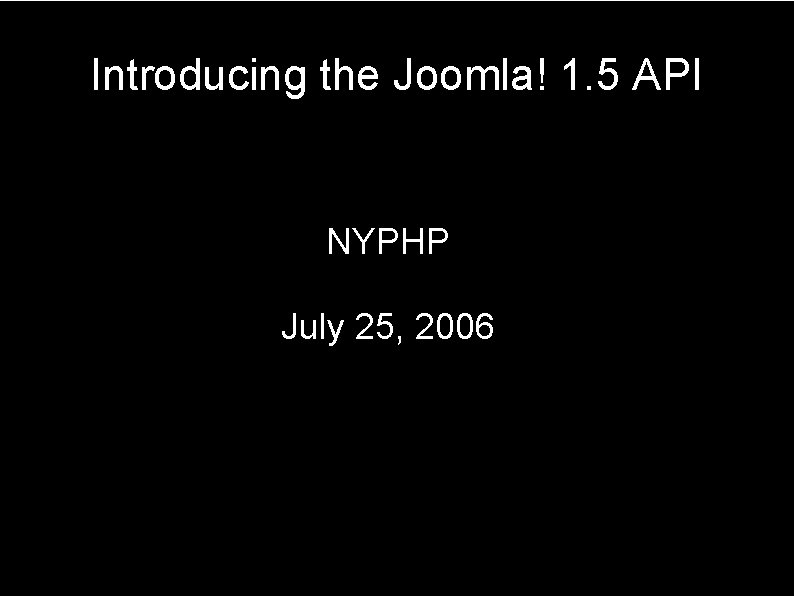 Introducing the Joomla! 1. 5 API NYPHP July 25, 2006 