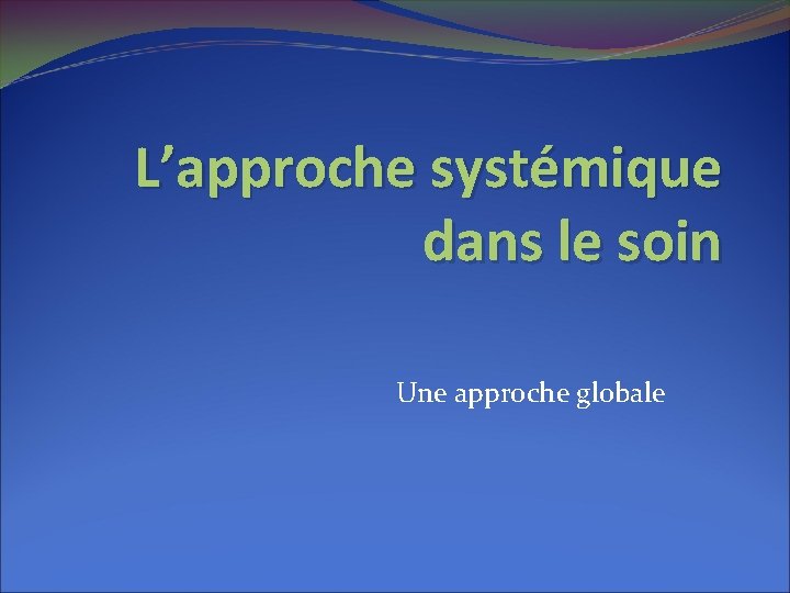 L’approche systémique dans le soin Une approche globale 