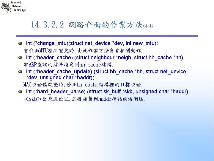 14. 3. 2. 2 網路介面的作業方法(4/4) int (*change_mtu)(struct net_device *dev, int new_mtu); 當介面MTU有所變更時, 由此作業方法負責相關動作. int 14. 3. 2. 2 網路介面的作業方法(4/4) int (*change_mtu)(struct net_device *dev, int new_mtu); 當介面MTU有所變更時, 由此作業方法負責相關動作. int