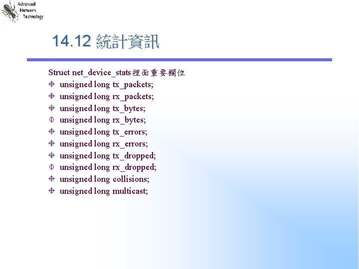 14. 12 統計資訊 Struct net_device_stats裡面重要欄位 unsigned long tx_packets; unsigned long rx_packets; unsigned long tx_bytes; 14. 12 統計資訊 Struct net_device_stats裡面重要欄位 unsigned long tx_packets; unsigned long rx_packets; unsigned long tx_bytes;