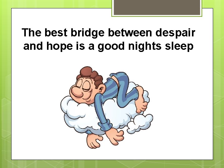 The best bridge between despair and hope is a good nights sleep 