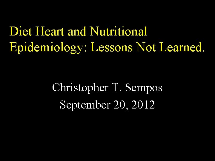 Diet Heart and Nutritional Epidemiology: Lessons Not Learned. Christopher T. Sempos September 20, 2012