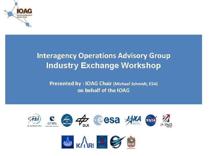 Interagency Operations Advisory Group Industry Exchange Workshop Presented by : IOAG Chair (Michael Schmidt,