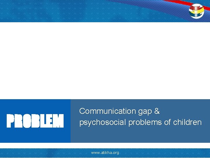 PROBLEM Communication gap & psychosocial problems of children 6 www. atikha. org 