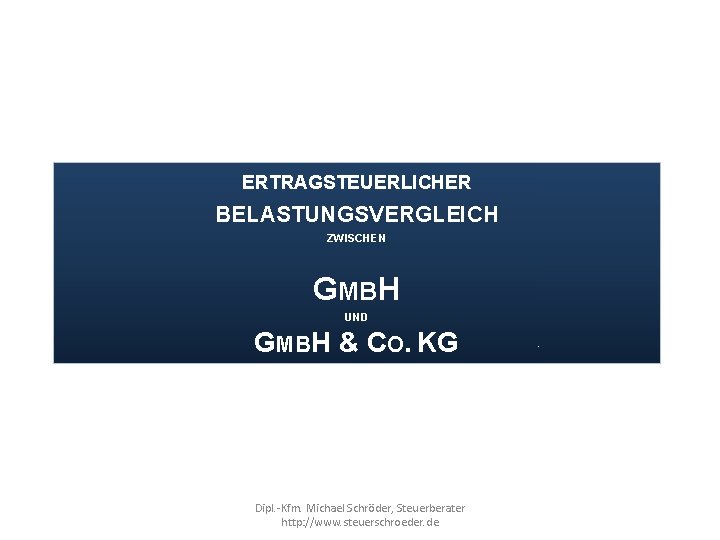 ERTRAGSTEUERLICHER BELASTUNGSVERGLEICH ZWISCHEN GMBH UND GMBH & CO. KG Dipl. -Kfm. Michael Schröder, Steuerberater