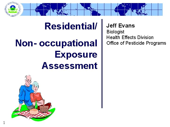 Residential/ Non- occupational Exposure Assessment 1 Jeff Evans Biologist Health Effects Division Office of