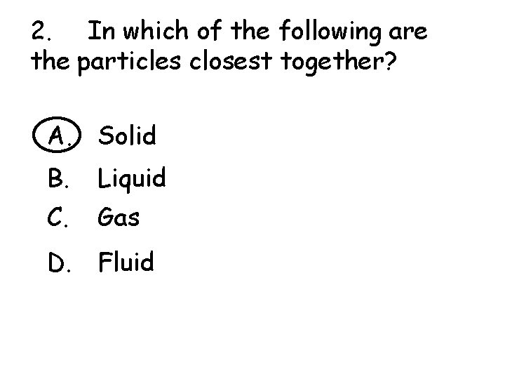 2. In which of the following are the particles closest together? A. Solid B.