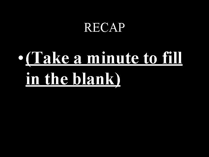 RECAP • (Take a minute to fill in the blank) 