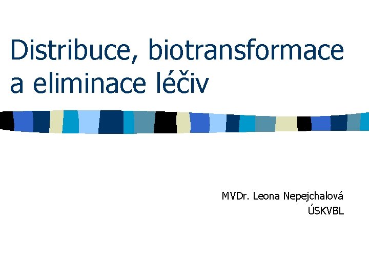 Distribuce, biotransformace a eliminace léčiv MVDr. Leona Nepejchalová ÚSKVBL 