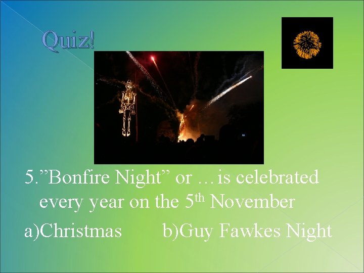 Quiz! 5. ”Bonfire Night” or …is celebrated every year on the 5 th November