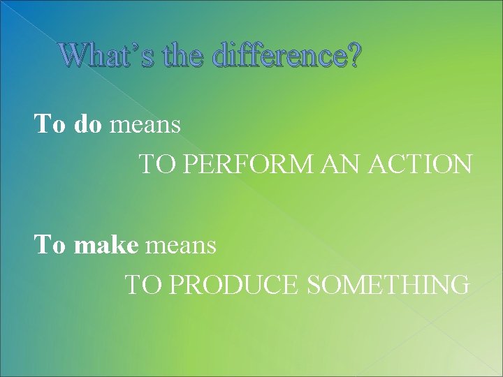 What’s the difference? To do means TO PERFORM AN ACTION To make means TO