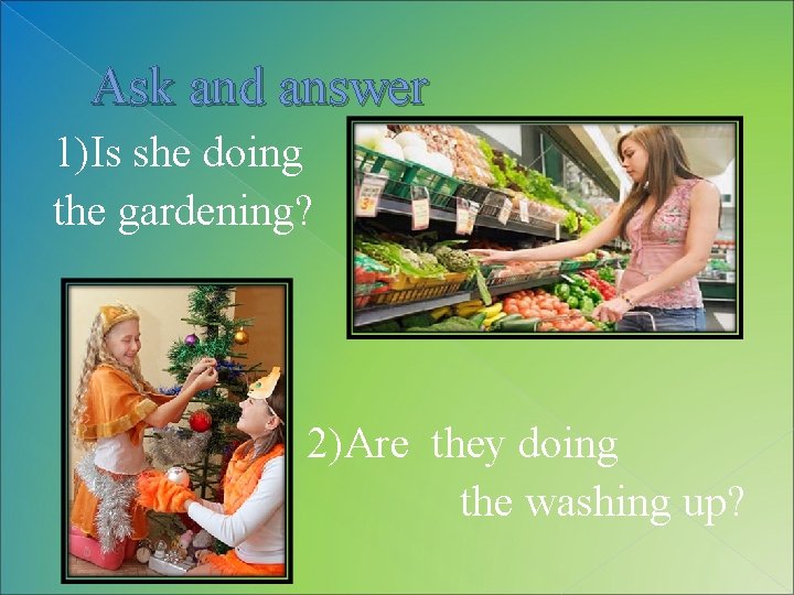 Ask and answer 1)Is she doing the gardening? 2)Are they doing the washing up?