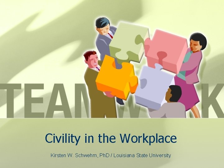 Civility in the Workplace Kirsten W. Schwehm, Ph. D / Louisiana State University 