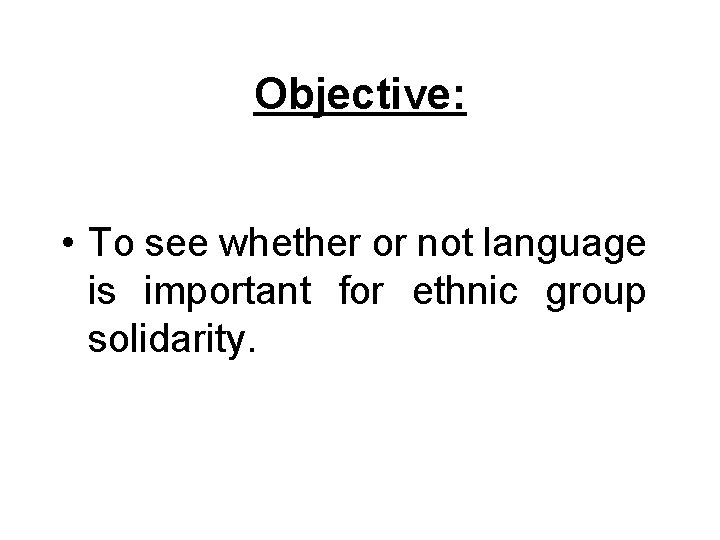 Objective: • To see whether or not language is important for ethnic group solidarity. Objective: • To see whether or not language is important for ethnic group solidarity.