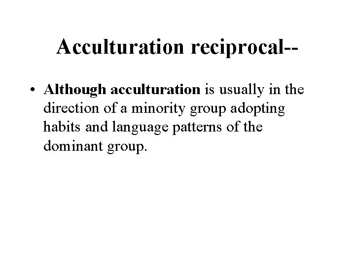 Acculturation reciprocal- • Although acculturation is usually in the direction of a minority group Acculturation reciprocal- • Although acculturation is usually in the direction of a minority group