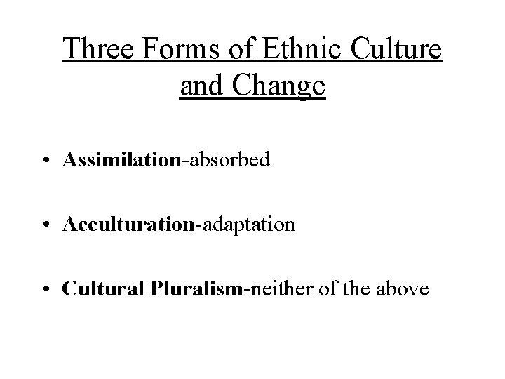 Three Forms of Ethnic Culture and Change • Assimilation-absorbed • Acculturation-adaptation • Cultural Pluralism-neither Three Forms of Ethnic Culture and Change • Assimilation-absorbed • Acculturation-adaptation • Cultural Pluralism-neither