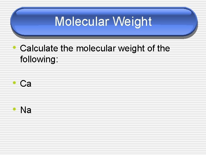Molecular Weight • Calculate the molecular weight of the following: • Ca • Na