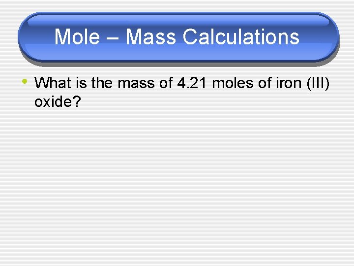 Mole – Mass Calculations • What is the mass of 4. 21 moles of
