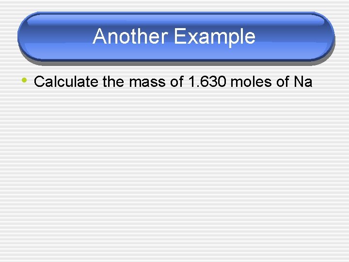 Another Example • Calculate the mass of 1. 630 moles of Na 