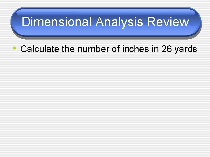 Dimensional Analysis Review • Calculate the number of inches in 26 yards 