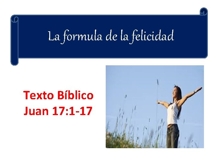 La formula de la felicidad Texto Bíblico Juan 17: 1 -17 