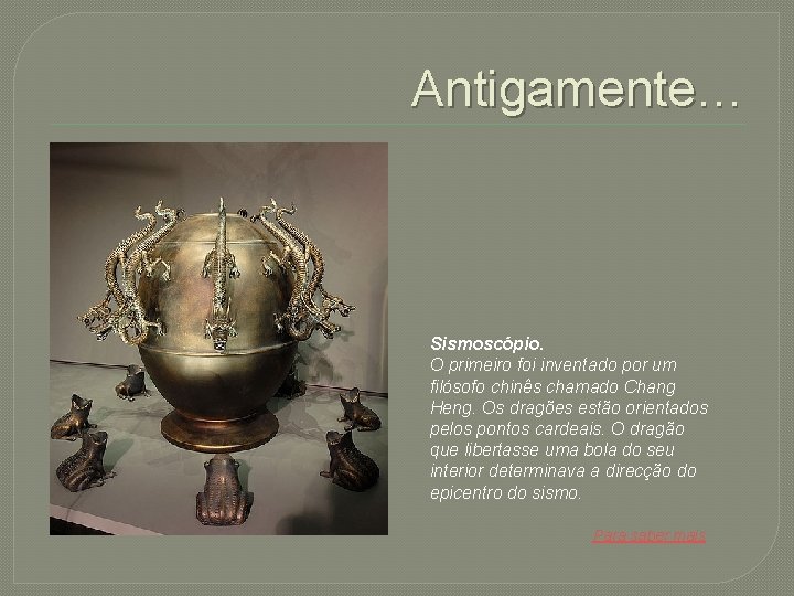 Antigamente… Sismoscópio. O primeiro foi inventado por um filósofo chinês chamado Chang Heng. Os